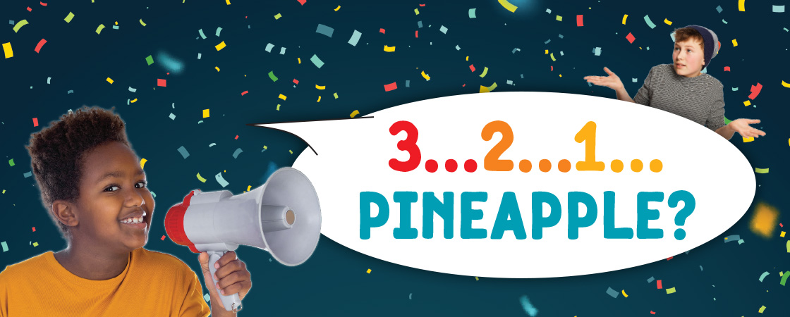 Image of two kids, one with a megaphone and a speech bubble, "3...2...1... Pineapple?"